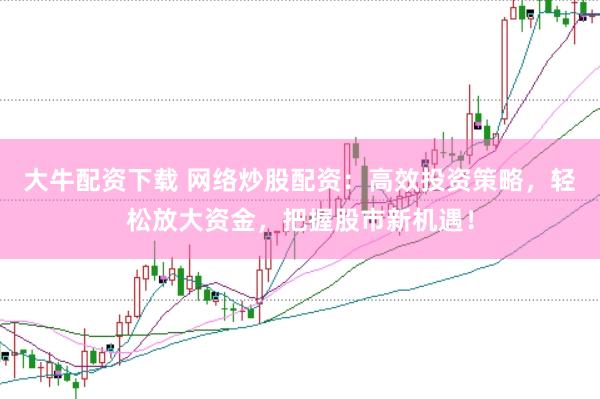 大牛配资下载 网络炒股配资：高效投资策略，轻松放大资金，把握股市新机遇！