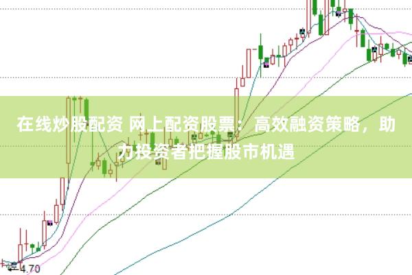 在线炒股配资 网上配资股票：高效融资策略，助力投资者把握股市机遇