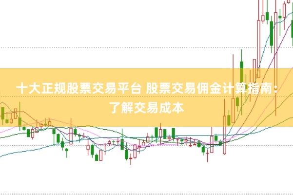 十大正规股票交易平台 股票交易佣金计算指南：了解交易成本