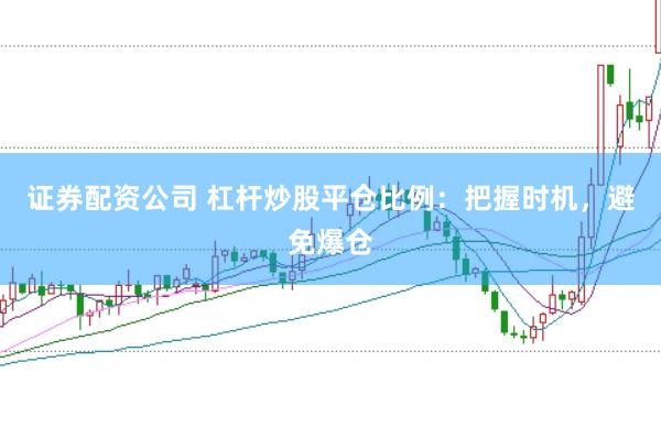 证券配资公司 杠杆炒股平仓比例：把握时机，避免爆仓