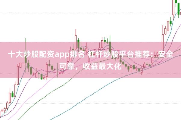 十大炒股配资app排名 杠杆炒股平台推荐：安全可靠，收益最大化
