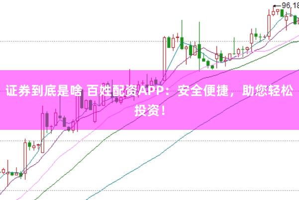证券到底是啥 百姓配资APP：安全便捷，助您轻松投资！