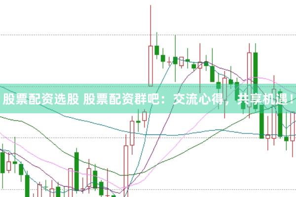 股票配资选股 股票配资群吧：交流心得，共享机遇！