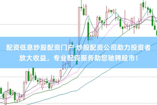 配资低息炒股配资门户 炒股配资公司助力投资者放大收益，专业配资服务助您驰骋股市！