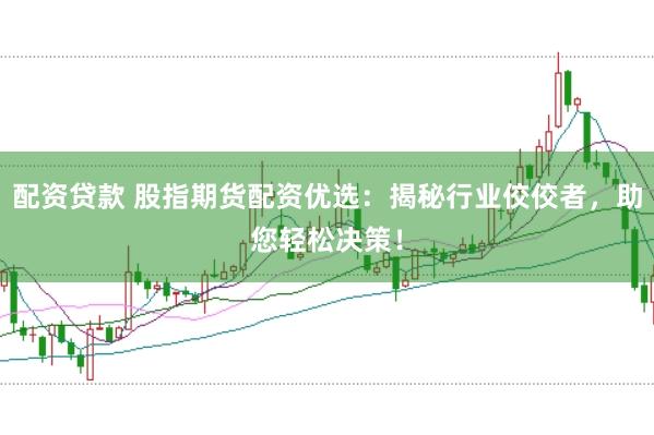 配资贷款 股指期货配资优选：揭秘行业佼佼者，助您轻松决策！