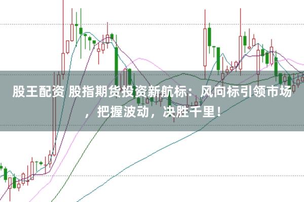 股王配资 股指期货投资新航标：风向标引领市场，把握波动，决胜千里！