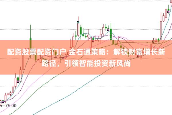 配资股票配资门户 金石通策略：解锁财富增长新路径，引领智能投资新风尚