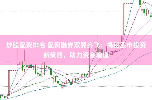 炒股配资排名 配资融券双翼齐飞：揭秘股市投资新策略，助力资金增值