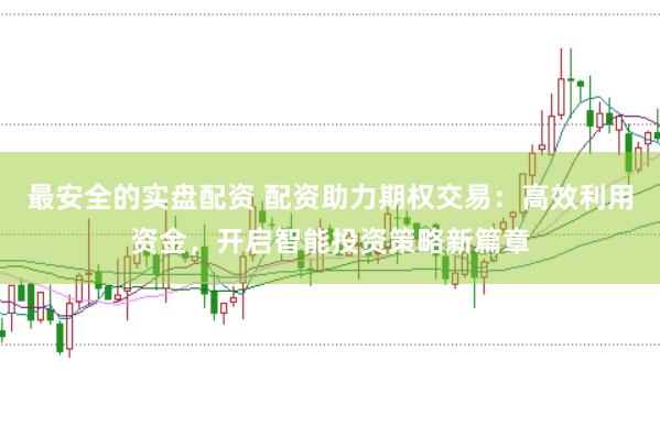 最安全的实盘配资 配资助力期权交易：高效利用资金，开启智能投资策略新篇章