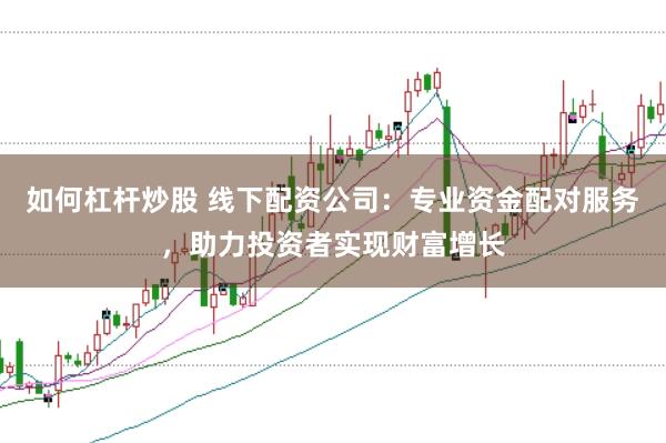 如何杠杆炒股 线下配资公司：专业资金配对服务，助力投资者实现财富增长