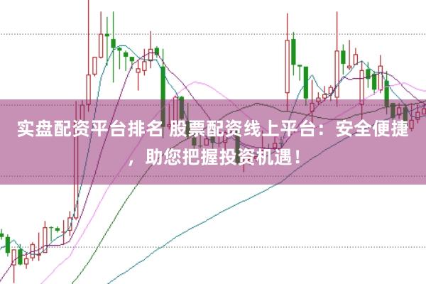 实盘配资平台排名 股票配资线上平台：安全便捷，助您把握投资机遇！