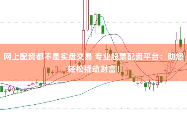 网上配资都不是实盘交易 专业股票配资平台：助您轻松撬动财富！