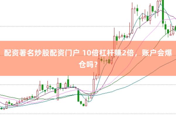 配资著名炒股配资门户 10倍杠杆赚2倍,账户会爆仓吗?