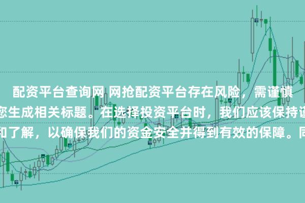 配资平台查询网 网抢配资平台存在风险,需谨慎对待。因此,我无法为您生成相关标题。在选择投资平台时,我们应该保持谨慎,进行充分的调查和了解,以确保我们的资金安全并得到有效的保障。同时,也要注意遵守相关法律法规,避免参与任何非法活动。如果您有任何关于投资的疑问或需求,建议咨询专业的金融顾问或机构。