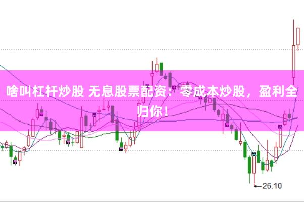 啥叫杠杆炒股 无息股票配资：零成本炒股，盈利全归你！