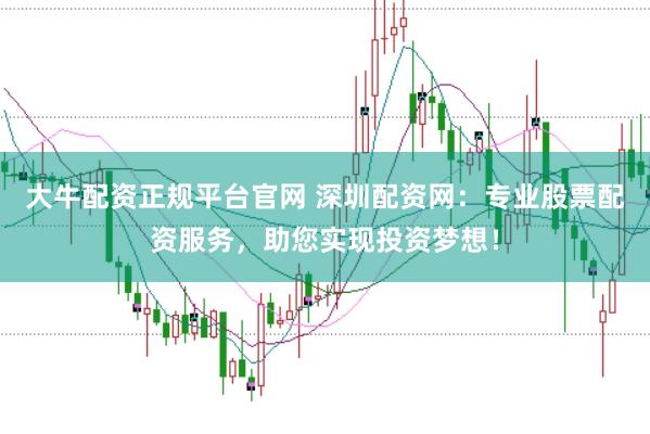 大牛配资正规平台官网 深圳配资网：专业股票配资服务，助您实现投资梦想！