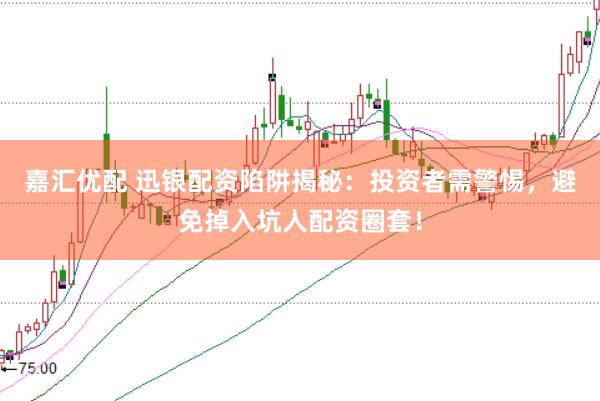 嘉汇优配 迅银配资陷阱揭秘:投资者需警惕,避免掉入坑人配资圈套!