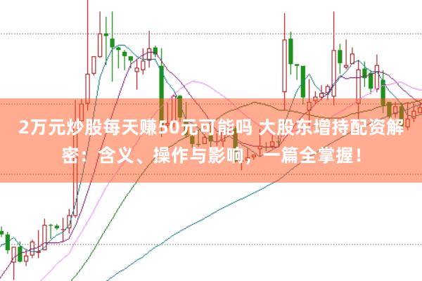 2万元炒股每天赚50元可能吗 大股东增持配资解密:含义、操作与影响,一篇全掌握!