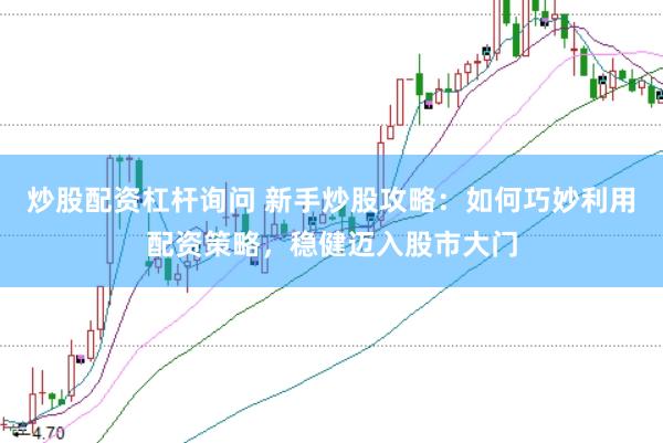 炒股配资杠杆询问 新手炒股攻略:如何巧妙利用配资策略,稳健迈入股市大门