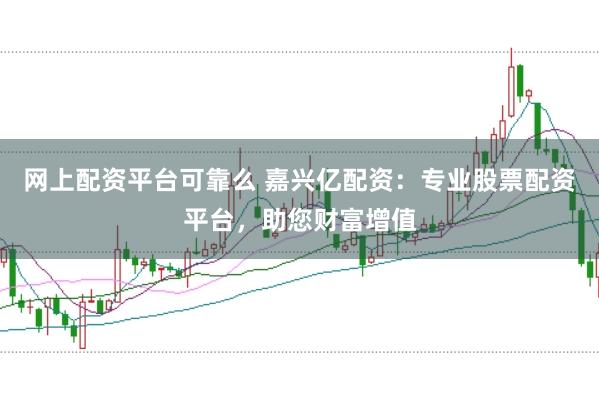 网上配资平台可靠么 嘉兴亿配资：专业股票配资平台，助您财富增值