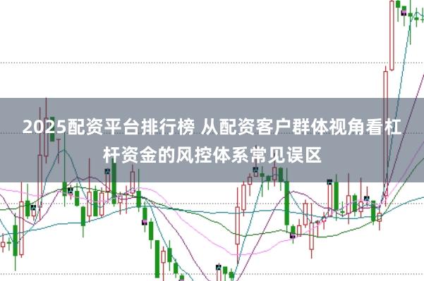 2025配资平台排行榜 从配资客户群体视角看杠杆资金的风控体系常见误区