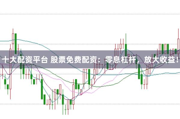十大配资平台 股票免费配资:零息杠杆,放大收益!