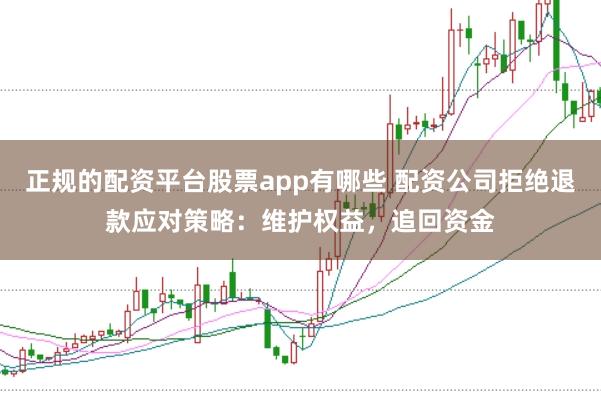 正规的配资平台股票app有哪些 配资公司拒绝退款应对策略：维护权益，追回资金