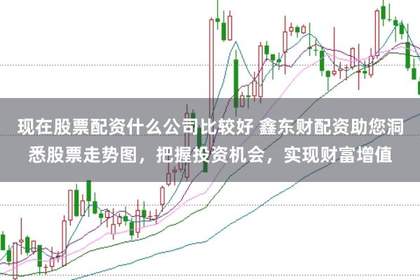 现在股票配资什么公司比较好 鑫东财配资助您洞悉股票走势图，把握投资机会，实现财富增值