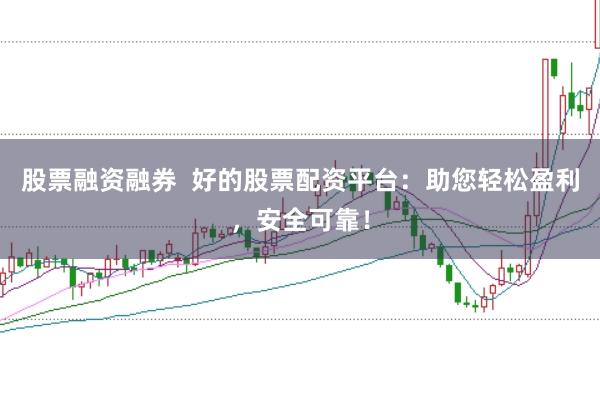 股票融资融券  好的股票配资平台：助您轻松盈利，安全可靠！