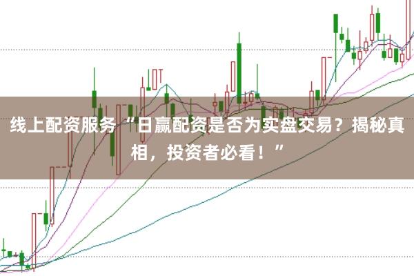 线上配资服务 “日赢配资是否为实盘交易?揭秘真相,投资者必看!”