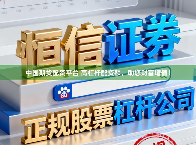 中国期货配资平台 高杠杆配资额,助您财富增值!