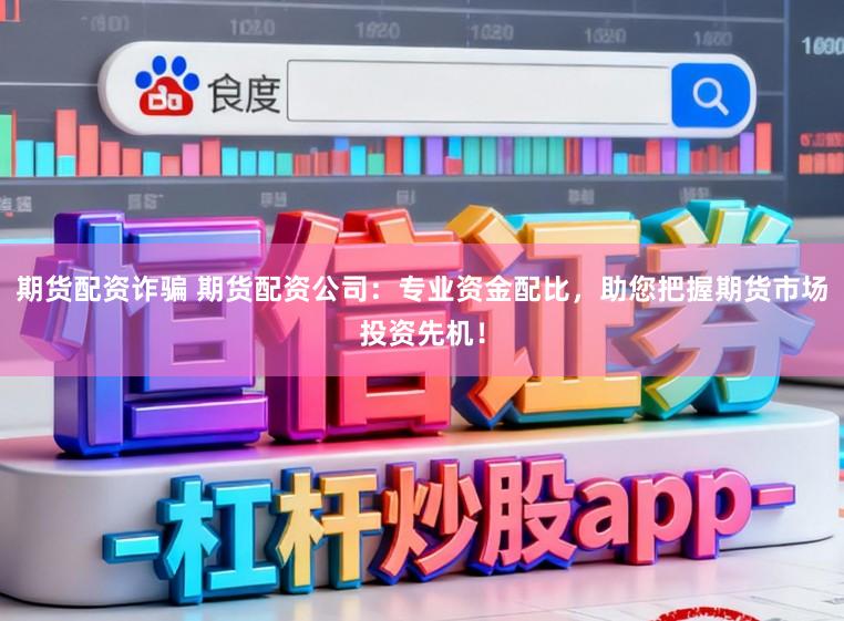 期货配资诈骗 期货配资公司:专业资金配比,助您把握期货市场投资先机!