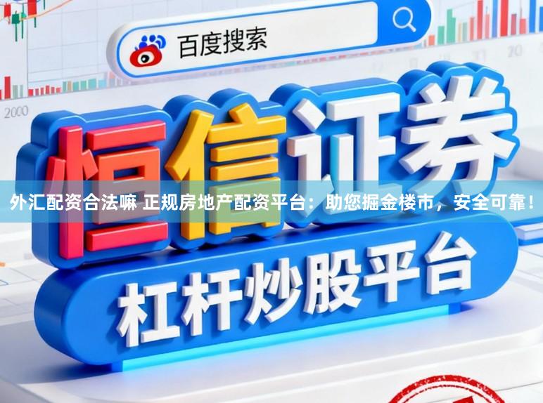 外汇配资合法嘛 正规房地产配资平台:助您掘金楼市,安全可靠!