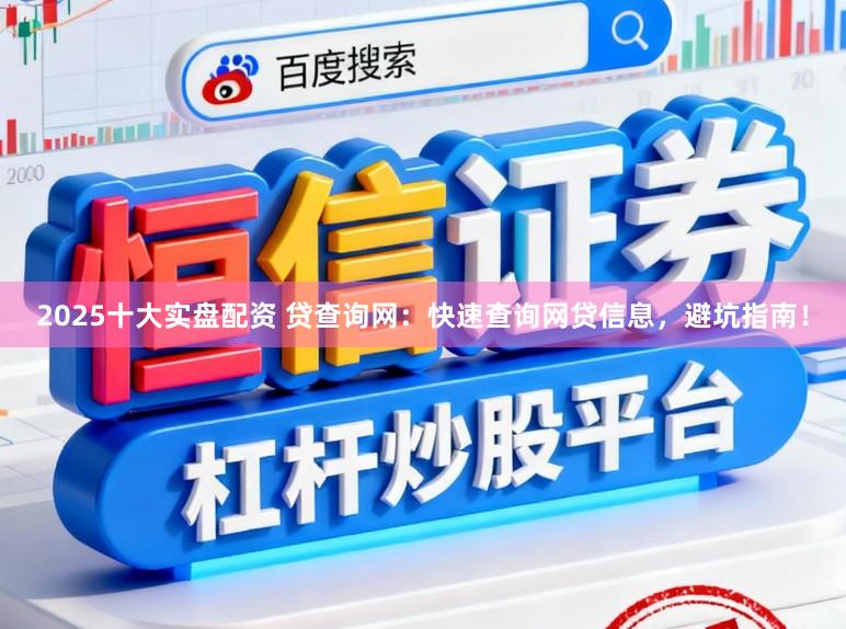 2025十大实盘配资 贷查询网:快速查询网贷信息,避坑指南!