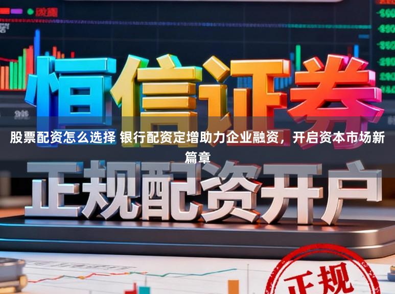 股票配资怎么选择 银行配资定增助力企业融资，开启资本市场新篇章