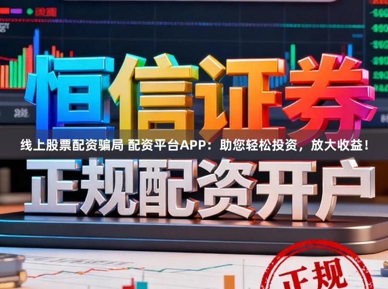 线上股票配资骗局 配资平台APP：助您轻松投资，放大收益！