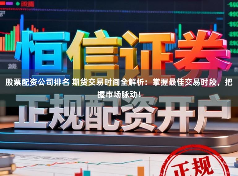 股票配资公司排名 期货交易时间全解析：掌握最佳交易时段，把握市场脉动！