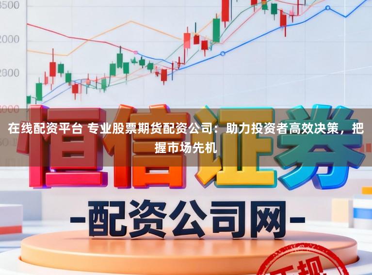 在线配资平台 专业股票期货配资公司:助力投资者高效决策,把握市场先机