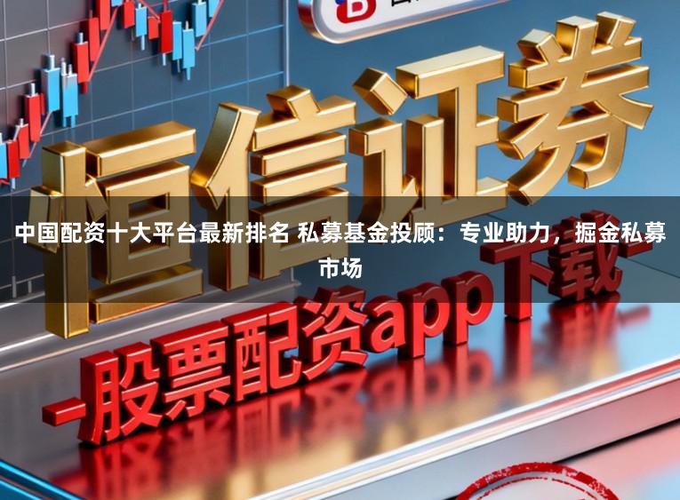 中国配资十大平台最新排名 私募基金投顾:专业助力,掘金私募市场
