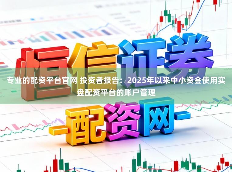 专业的配资平台官网 投资者报告:2025年以来中小资金使用实盘配资平台的账户管理
