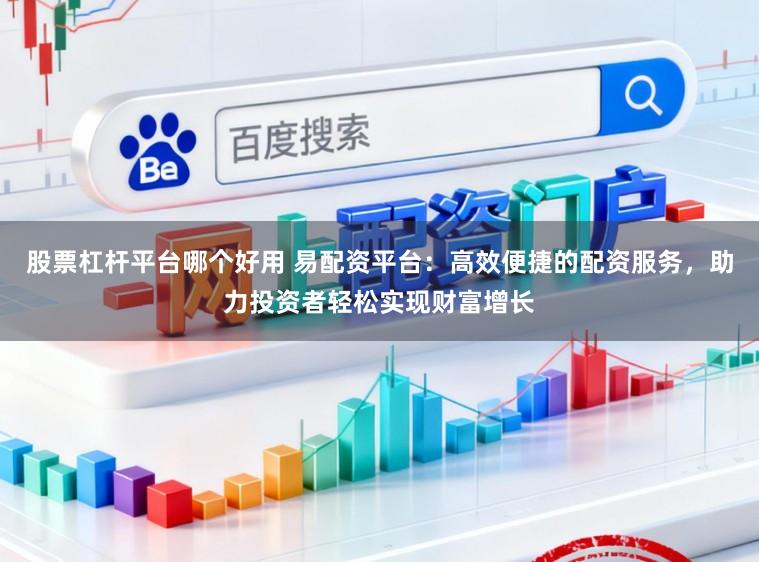 股票杠杆平台哪个好用 易配资平台：高效便捷的配资服务，助力投资者轻松实现财富增长