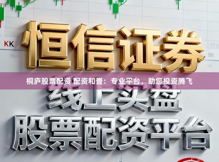 桐庐股票配资 配资和誉：专业平台，助您投资腾飞