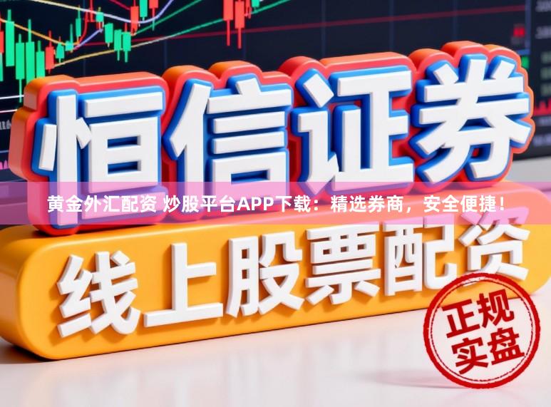 黄金外汇配资 炒股平台APP下载:精选券商,安全便捷!