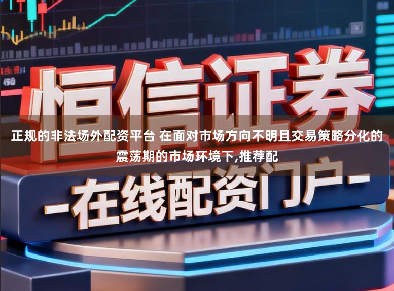 正规的非法场外配资平台 在面对市场方向不明且交易策略分化的震荡期的市场环境下，推荐配