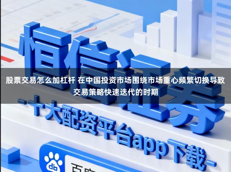 股票交易怎么加杠杆 在中国投资市场围绕市场重心频繁切换导致交易策略快速迭代的时期