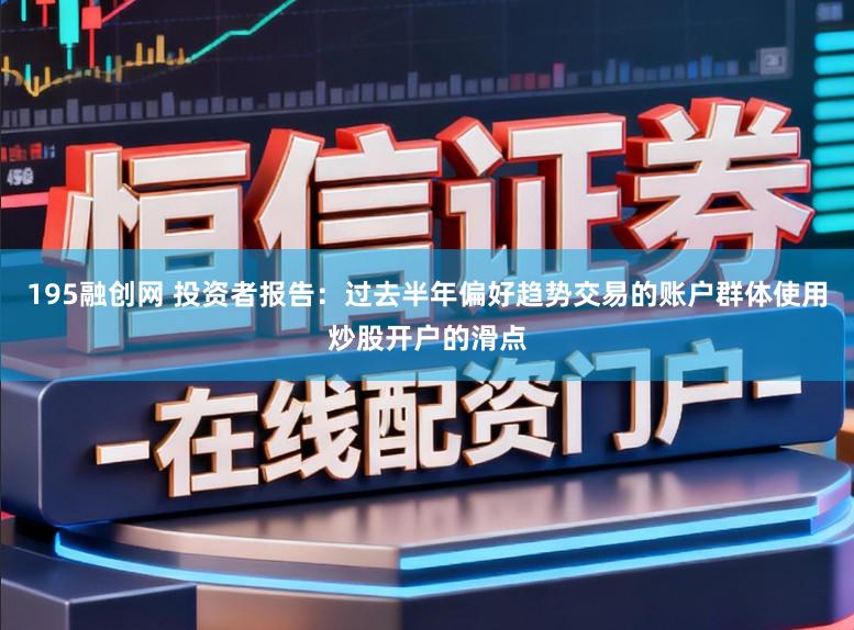 195融创网 投资者报告:过去半年偏好趋势交易的账户群体使用炒股开户的滑点