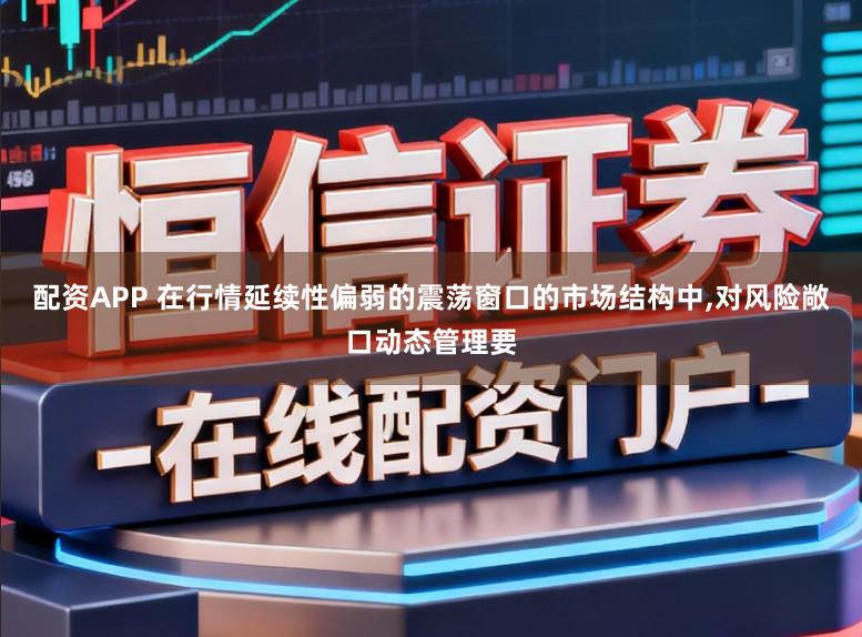 配资APP 在行情延续性偏弱的震荡窗口的市场结构中，对风险敞口动态管理要