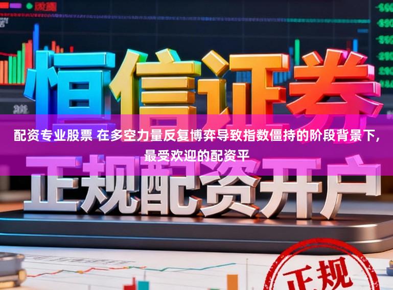 配资专业股票 在多空力量反复博弈导致指数僵持的阶段背景下，最受欢迎的配资平