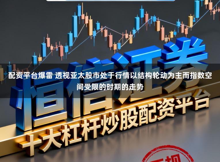 配资平台爆雷 透视亚太股市处于行情以结构轮动为主而指数空间受限的时期的走势