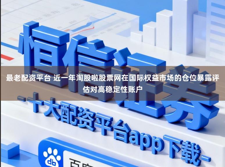 最老配资平台 近一年淘股啦股票网在国际权益市场的仓位暴露评估对高稳定性账户